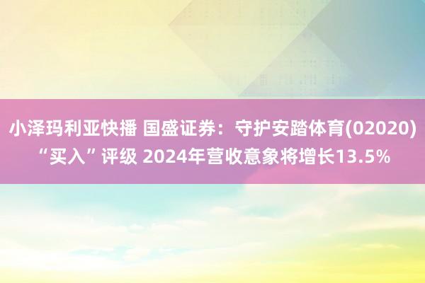 小泽玛利亚快播 国盛证券：守护安踏体育(02020)“买入”评级 2024年营收意象将增长13.5%