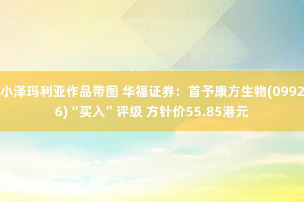 小泽玛利亚作品带图 华福证券：首予康方生物(09926)“买入”评级 方针价55.85港元