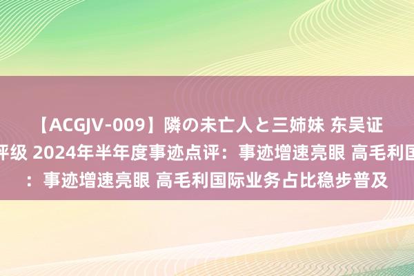 【ACGJV-009】隣の未亡人と三姉妹 东吴证券给以华测导航买入评级 2024年半年度事迹点评：事迹增速亮眼 高毛利国际业务占比稳步普及