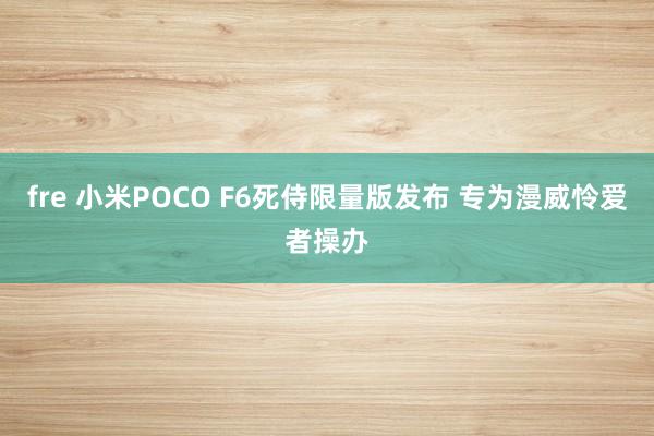 fre 小米POCO F6死侍限量版发布 专为漫威怜爱者操办