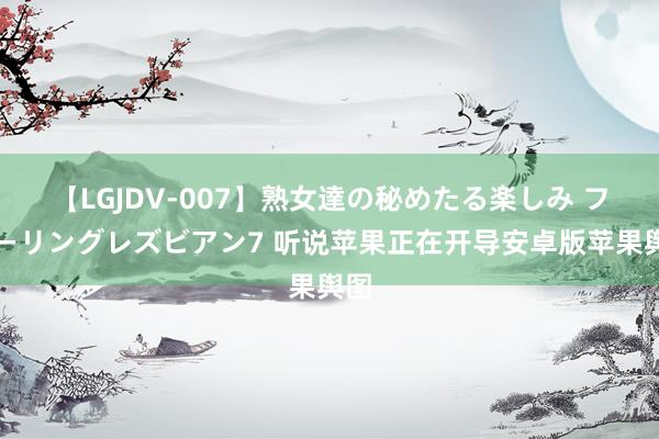 【LGJDV-007】熟女達の秘めたる楽しみ フィーリングレズビアン7 听说苹果正在开导安卓版苹果舆图