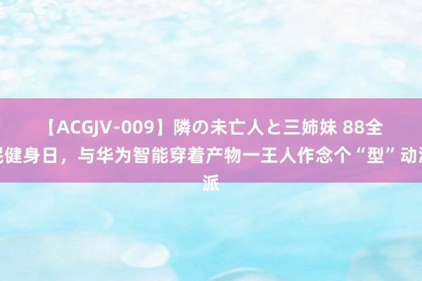 【ACGJV-009】隣の未亡人と三姉妹 88全民健身日，与华为智能穿着产物一王人作念个“型”动派