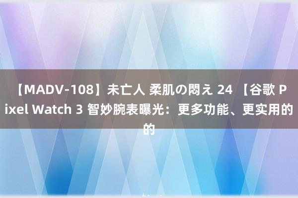 【MADV-108】未亡人 柔肌の悶え 24 【谷歌 Pixel Watch 3 智妙腕表曝光：更多功能、更实用的