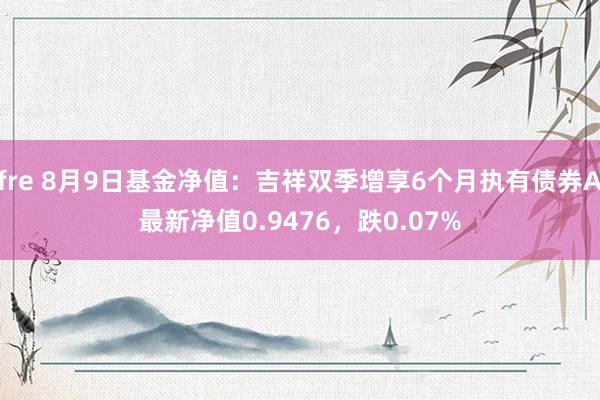 fre 8月9日基金净值：吉祥双季增享6个月执有债券A最新净值0.9476，跌0.07%