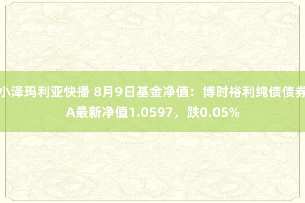 小泽玛利亚快播 8月9日基金净值：博时裕利纯债债券A最新净值1.0597，跌0.05%