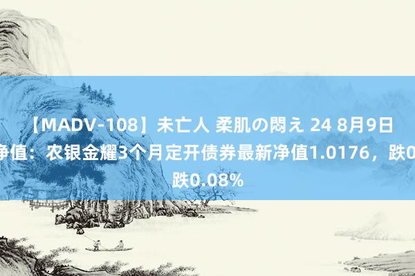 【MADV-108】未亡人 柔肌の悶え 24 8月9日基金净值：农银金耀3个月定开债券最新净值1.0176，跌0.08%