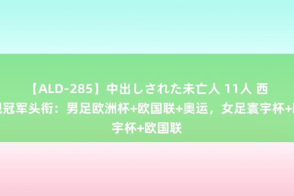 【ALD-285】中出しされた未亡人 11人 西班牙现冠军头衔：男足欧洲杯+欧国联+奥运，女足寰宇杯+欧国联