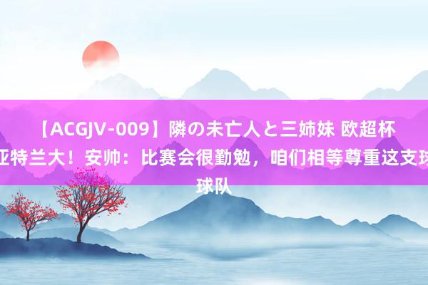 【ACGJV-009】隣の未亡人と三姉妹 欧超杯对亚特兰大！安帅：比赛会很勤勉，咱们相等尊重这支球队