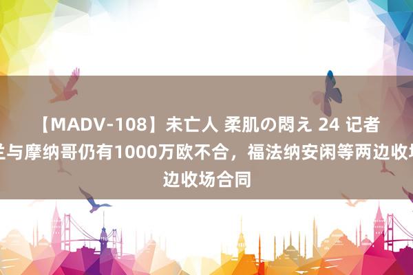 【MADV-108】未亡人 柔肌の悶え 24 记者：米兰与摩纳哥仍有1000万欧不合，福法纳安闲等两边收场合同