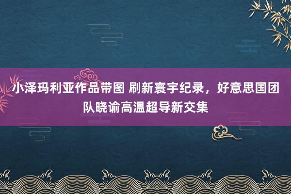 小泽玛利亚作品带图 刷新寰宇纪录，好意思国团队晓谕高温超导新交集