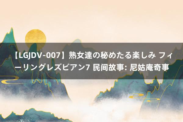 【LGJDV-007】熟女達の秘めたる楽しみ フィーリングレズビアン7 民间故事: 尼姑庵奇事