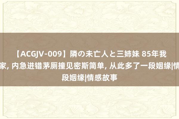 【ACGJV-009】隣の未亡人と三姉妹 85年我复员回家， 内急进错茅厕撞见密斯简单， 从此多了一段姻缘|情感故事