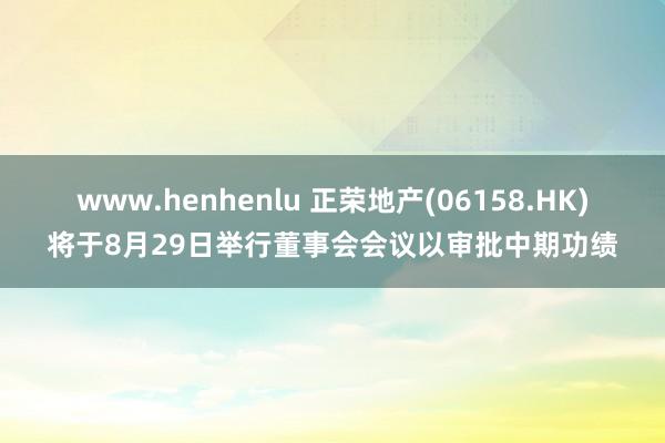 www.henhenlu 正荣地产(06158.HK)将于8月29日举行董事会会议以审批中期功绩