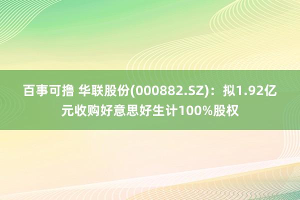 百事可撸 华联股份(000882.SZ)：拟1.92亿元收购好意思好生计100%股权