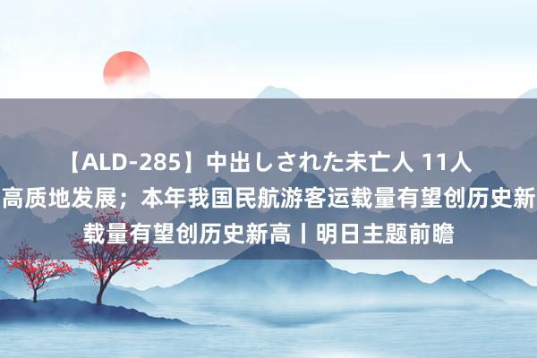 【ALD-285】中出しされた未亡人 11人 我国将鼓舞配电网高质地发展；本年我国民航游客运载量有望创历史新高丨明日主题前瞻