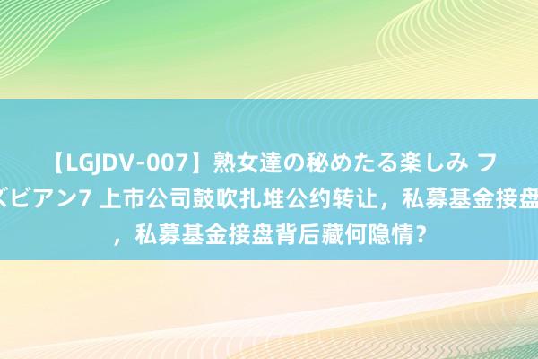 【LGJDV-007】熟女達の秘めたる楽しみ フィーリングレズビアン7 上市公司鼓吹扎堆公约转让，私募基金接盘背后藏何隐情？