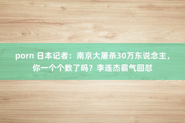 porn 日本记者：南京大屠杀30万东说念主，你一个个数了吗？李连杰霸气回怼