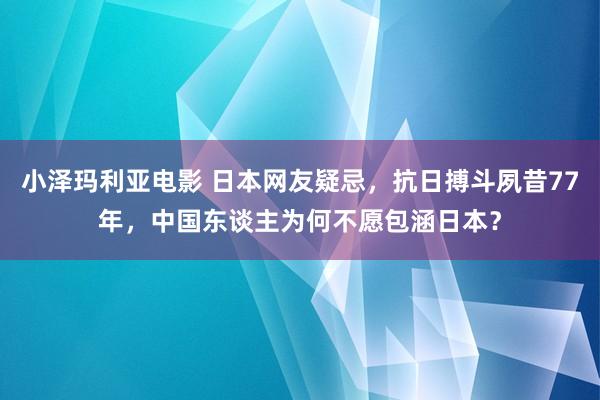 小泽玛利亚电影 日本网友疑忌，抗日搏斗夙昔77年，中国东谈主为何不愿包涵日本？