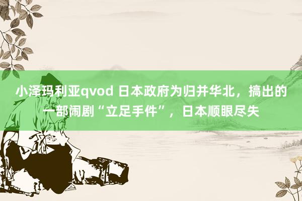 小泽玛利亚qvod 日本政府为归并华北，搞出的一部闹剧“立足手件”，日本顺眼尽失