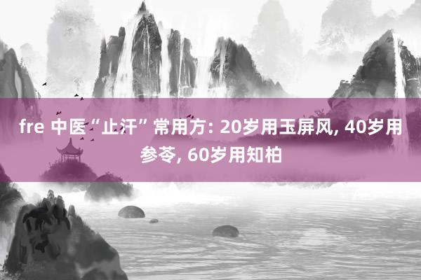 fre 中医“止汗”常用方: 20岁用玉屏风， 40岁用参苓， 60岁用知柏