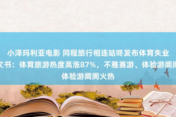 小泽玛利亚电影 同程旅行相连咕咚发布体育失业破钞文书：体育旅游热度高涨87%，不雅赛游、体验游阛阓火热