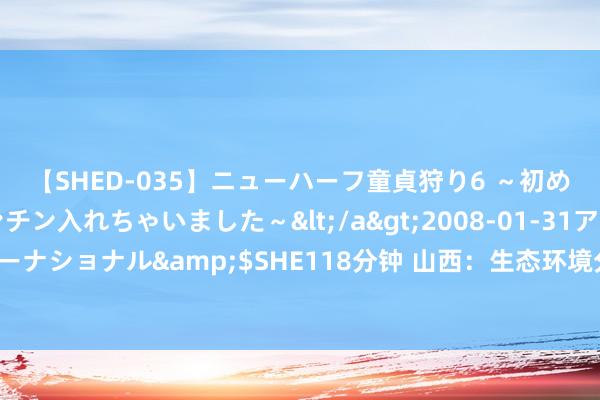 【SHED-035】ニューハーフ童貞狩り6 ～初めてオマ○コにオチンチン入れちゃいました～</a>2008-01-31アルファーインターナショナル&$SHE118分钟 山西：生态环境分区管控智能化助力企业名目精确落地