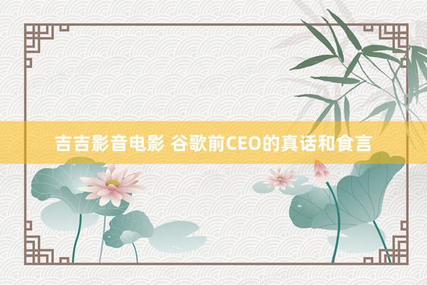 吉吉影音电影 谷歌前CEO的真话和食言