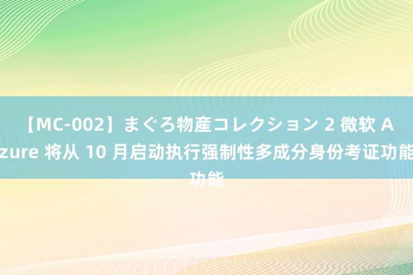 【MC-002】まぐろ物産コレクション 2 微软 Azure 将从 10 月启动执行强制性多成分身份考证功能