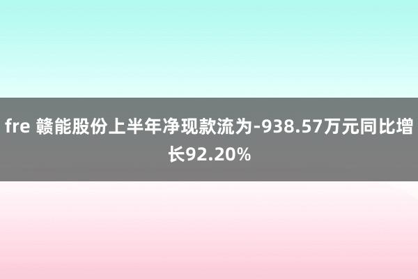 fre 赣能股份上半年净现款流为-938.57万元同比增长92.20%