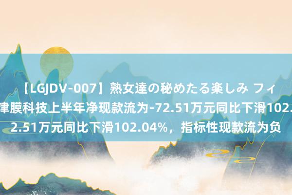 【LGJDV-007】熟女達の秘めたる楽しみ フィーリングレズビアン7 津膜科技上半年净现款流为-72.51万元同比下滑102.04%，指标性现款流为负