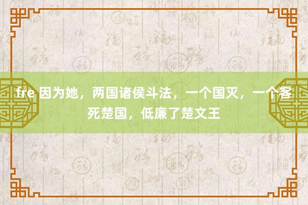 fre 因为她，两国诸侯斗法，一个国灭，一个客死楚国，低廉了楚文王