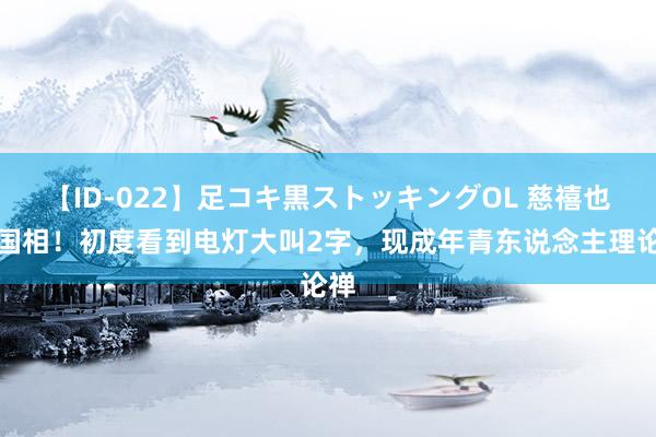 【ID-022】足コキ黒ストッキングOL 慈禧也出国相！初度看到电灯大叫2字，现成年青东说念主理论禅