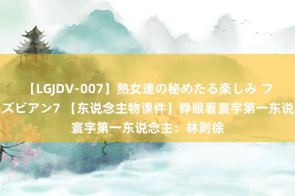 【LGJDV-007】熟女達の秘めたる楽しみ フィーリングレズビアン7 【东说念主物课件】睁眼看寰宇第一东说念主：林则徐