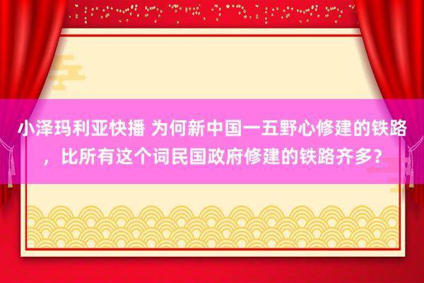 小泽玛利亚快播 为何新中国一五野心修建的铁路，比所有这个词民国政府修建的铁路齐多？