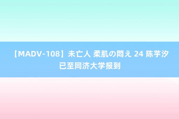 【MADV-108】未亡人 柔肌の悶え 24 陈芋汐已至同济大学报到