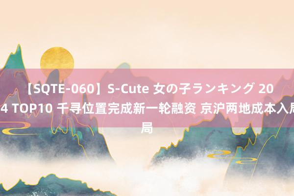 【SQTE-060】S-Cute 女の子ランキング 2014 TOP10 千寻位置完成新一轮融资 京沪两地成本入局