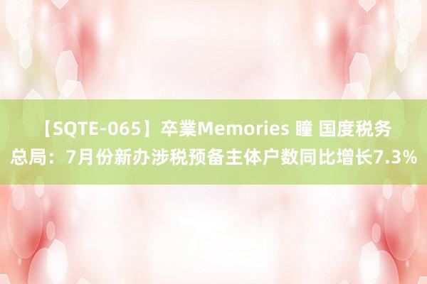 【SQTE-065】卒業Memories 瞳 国度税务总局：7月份新办涉税预备主体户数同比增长7.3%