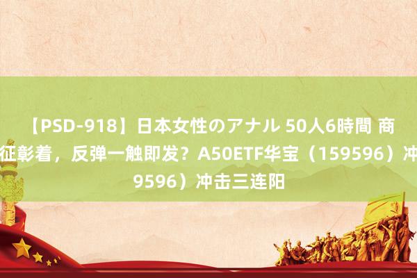 【PSD-918】日本女性のアナル 50人6時間 商场底部特征彰着，反弹一触即发？A50ETF华宝（159596）冲击三连阳