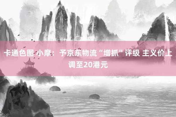 卡通色图 小摩：予京东物流“增抓”评级 主义价上调至20港元