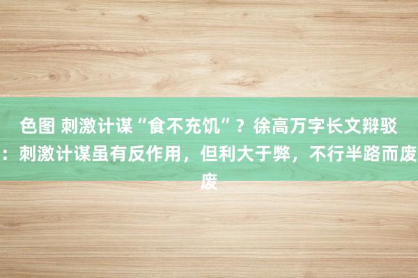 色图 刺激计谋“食不充饥”？徐高万字长文辩驳：刺激计谋虽有反作用，但利大于弊，不行半路而废