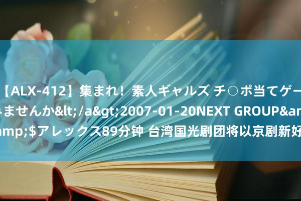 【ALX-412】集まれ！素人ギャルズ チ○ポ当てゲームで賞金稼いでみませんか</a>2007-01-20NEXT GROUP&$アレックス89分钟 台湾国光剧团将以京剧新好意思学献礼创团30周年