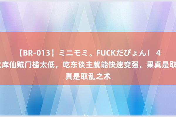 【BR-013】ミニモミ。FUCKだぴょん！ 4ばん 六库仙贼门槛太低，吃东谈主就能快速变强，果真是取乱之术