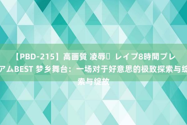 【PBD-215】高画質 凌辱・レイプ8時間プレミアムBEST 梦乡舞台：一场对于好意思的极致探索与绽放