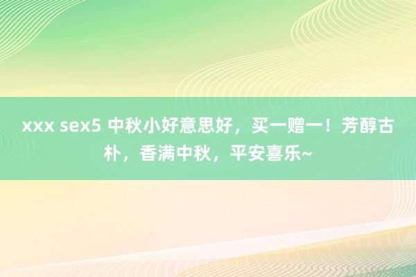 xxx sex5 中秋小好意思好，买一赠一！芳醇古朴，香满中秋，平安喜乐~