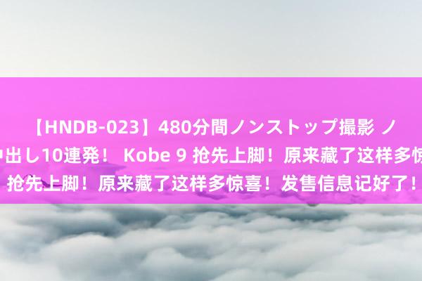 【HNDB-023】480分間ノンストップ撮影 ノーカット編集で本物中出し10連発！ Kobe 9 抢先上脚！原来藏了这样多惊喜！发售信息记好了！