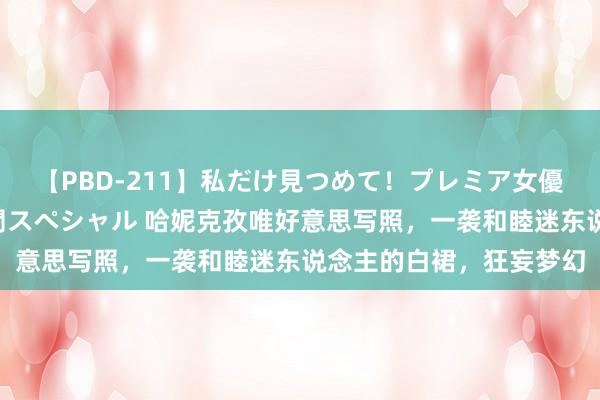 【PBD-211】私だけ見つめて！プレミア女優と主観でセックス8時間スペシャル 哈妮克孜唯好意思写照，一袭和睦迷东说念主的白裙，狂妄梦幻