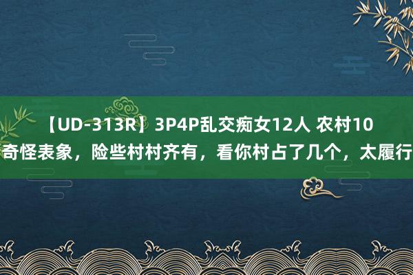 【UD-313R】3P4P乱交痴女12人 农村10种奇怪表象，险些村村齐有，看你村占了几个，太履行了