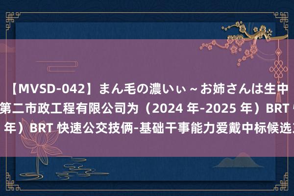 【MVSD-042】まん毛の濃いぃ～お姉さんは生中出しがお好き 广州市第二市政工程有限公司为（2024 年-2025 年）BRT 快速公交技俩-基础干事能力爱戴中标候选东谈主榜首