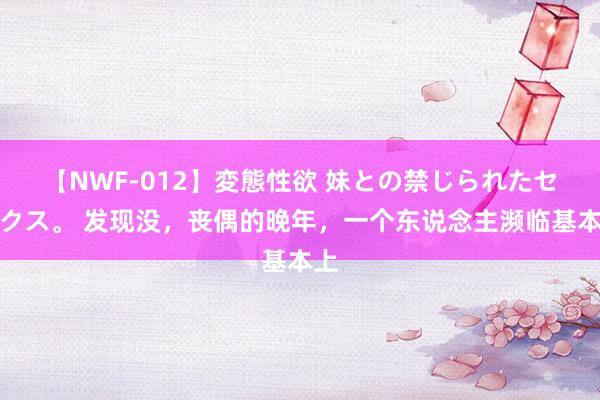 【NWF-012】変態性欲 妹との禁じられたセックス。 发现没，丧偶的晚年，一个东说念主濒临基本上