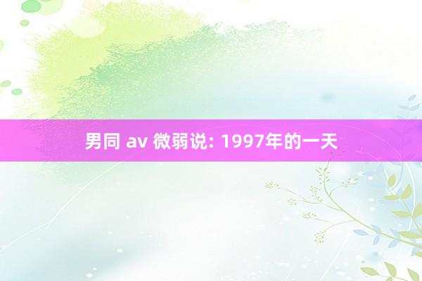 男同 av 微弱说: 1997年的一天